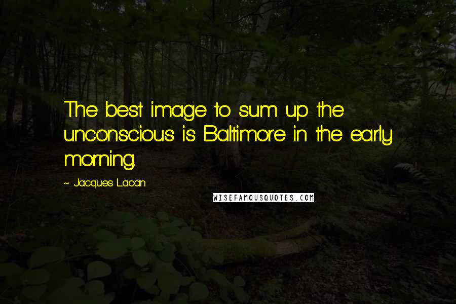 Jacques Lacan Quotes: The best image to sum up the unconscious is Baltimore in the early morning.