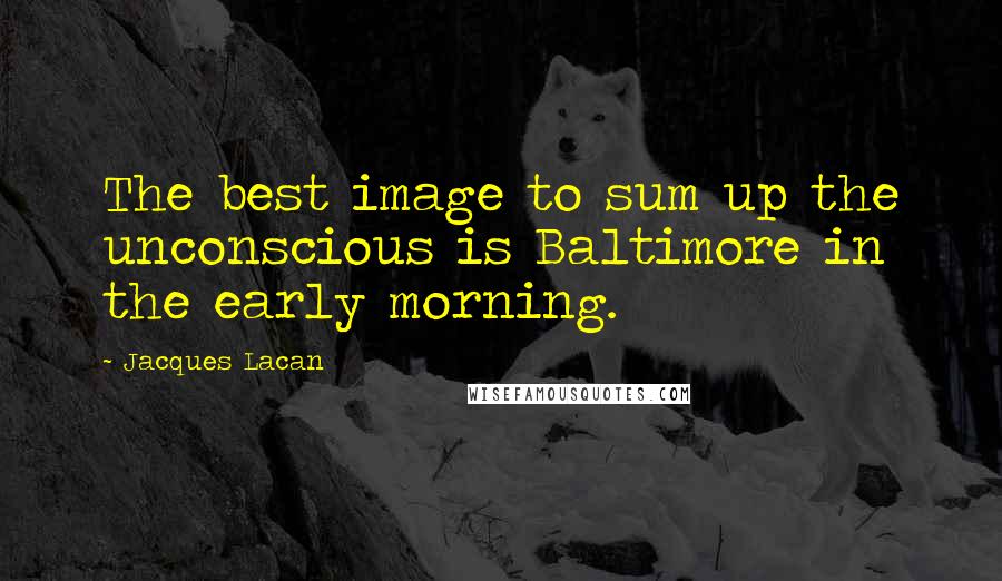 Jacques Lacan Quotes: The best image to sum up the unconscious is Baltimore in the early morning.
