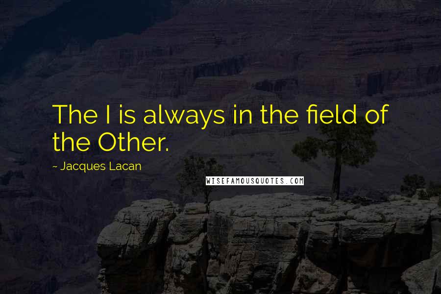 Jacques Lacan Quotes: The I is always in the field of the Other.