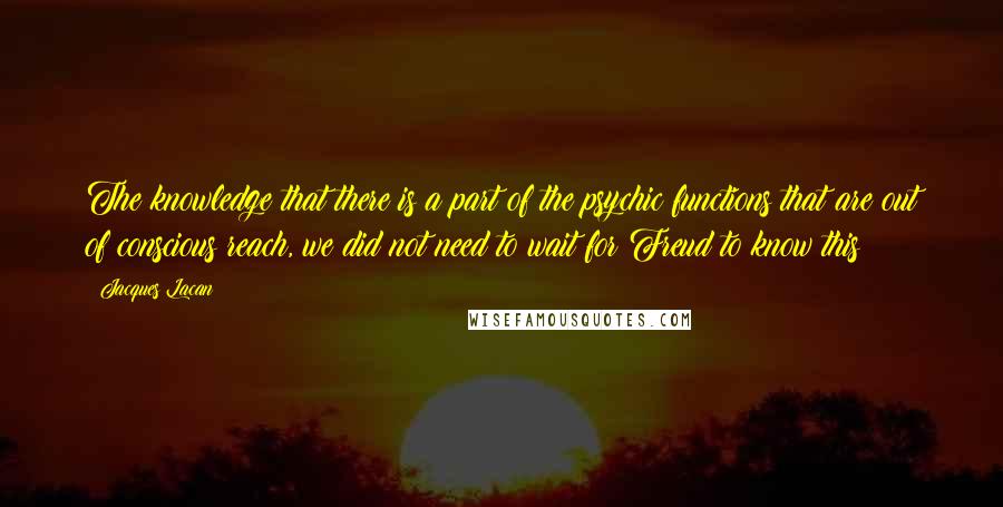 Jacques Lacan Quotes: The knowledge that there is a part of the psychic functions that are out of conscious reach, we did not need to wait for Freud to know this!