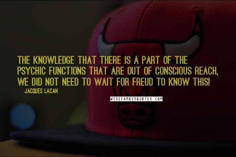 Jacques Lacan Quotes: The knowledge that there is a part of the psychic functions that are out of conscious reach, we did not need to wait for Freud to know this!