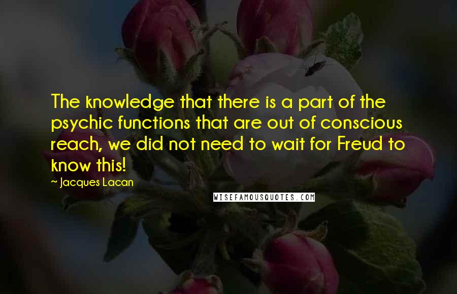 Jacques Lacan Quotes: The knowledge that there is a part of the psychic functions that are out of conscious reach, we did not need to wait for Freud to know this!