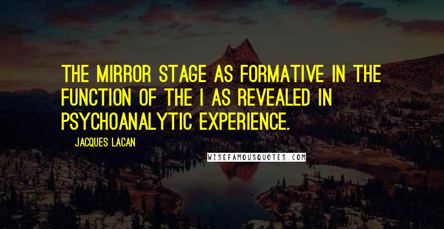 Jacques Lacan Quotes: The Mirror Stage as formative in the function of the I as revealed in psychoanalytic experience.