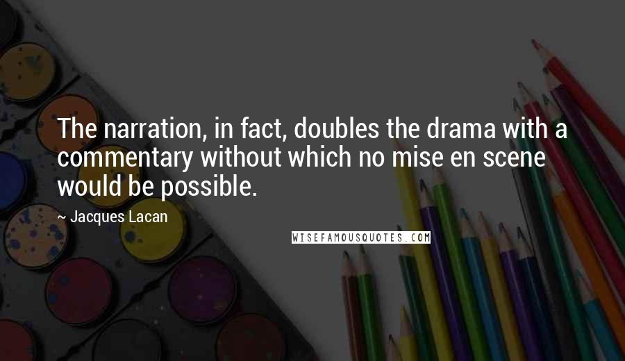 Jacques Lacan Quotes: The narration, in fact, doubles the drama with a commentary without which no mise en scene would be possible.