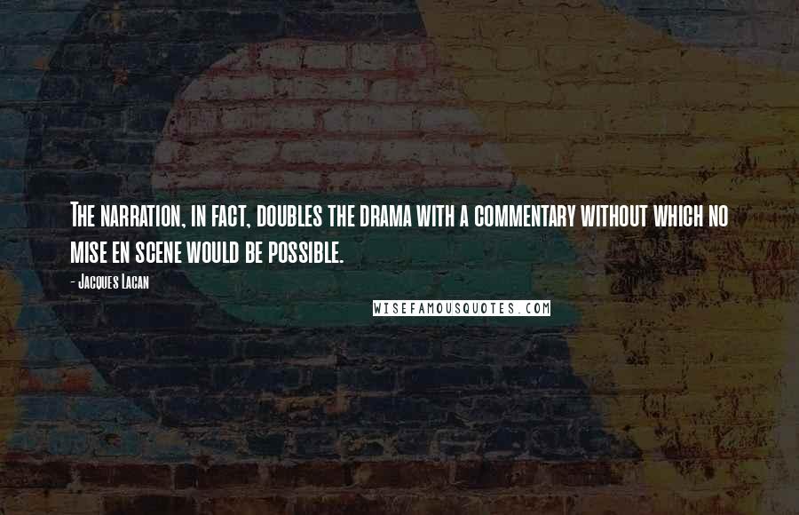 Jacques Lacan Quotes: The narration, in fact, doubles the drama with a commentary without which no mise en scene would be possible.