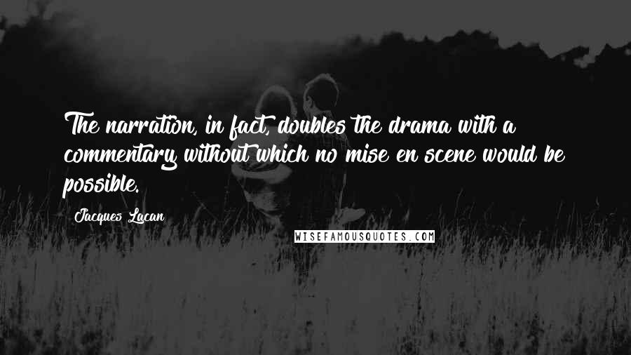 Jacques Lacan Quotes: The narration, in fact, doubles the drama with a commentary without which no mise en scene would be possible.