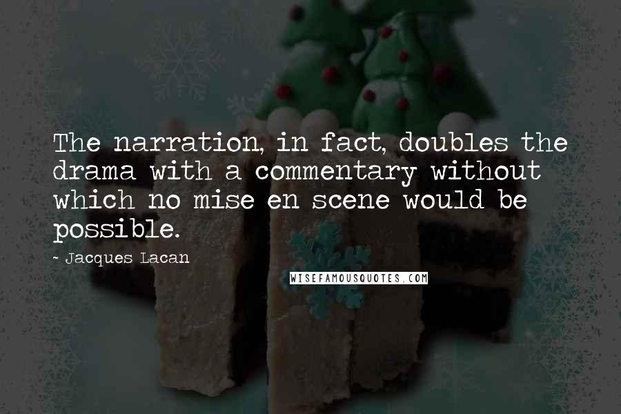 Jacques Lacan Quotes: The narration, in fact, doubles the drama with a commentary without which no mise en scene would be possible.