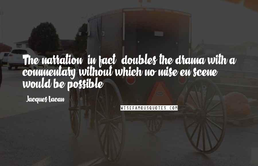 Jacques Lacan Quotes: The narration, in fact, doubles the drama with a commentary without which no mise en scene would be possible.