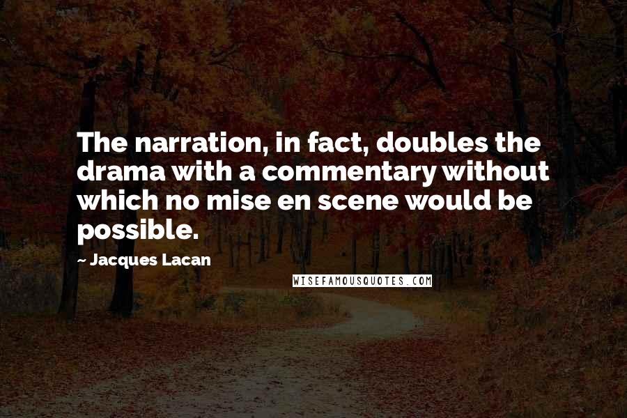 Jacques Lacan Quotes: The narration, in fact, doubles the drama with a commentary without which no mise en scene would be possible.