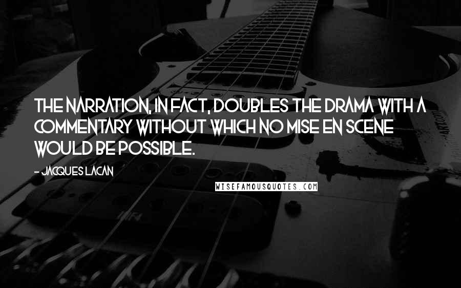 Jacques Lacan Quotes: The narration, in fact, doubles the drama with a commentary without which no mise en scene would be possible.