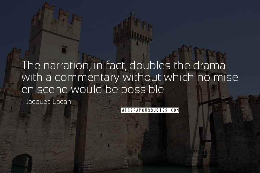 Jacques Lacan Quotes: The narration, in fact, doubles the drama with a commentary without which no mise en scene would be possible.