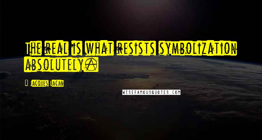 Jacques Lacan Quotes: The real is what resists symbolization absolutely.