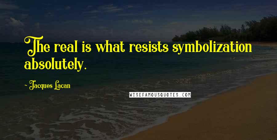 Jacques Lacan Quotes: The real is what resists symbolization absolutely.