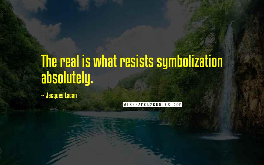 Jacques Lacan Quotes: The real is what resists symbolization absolutely.