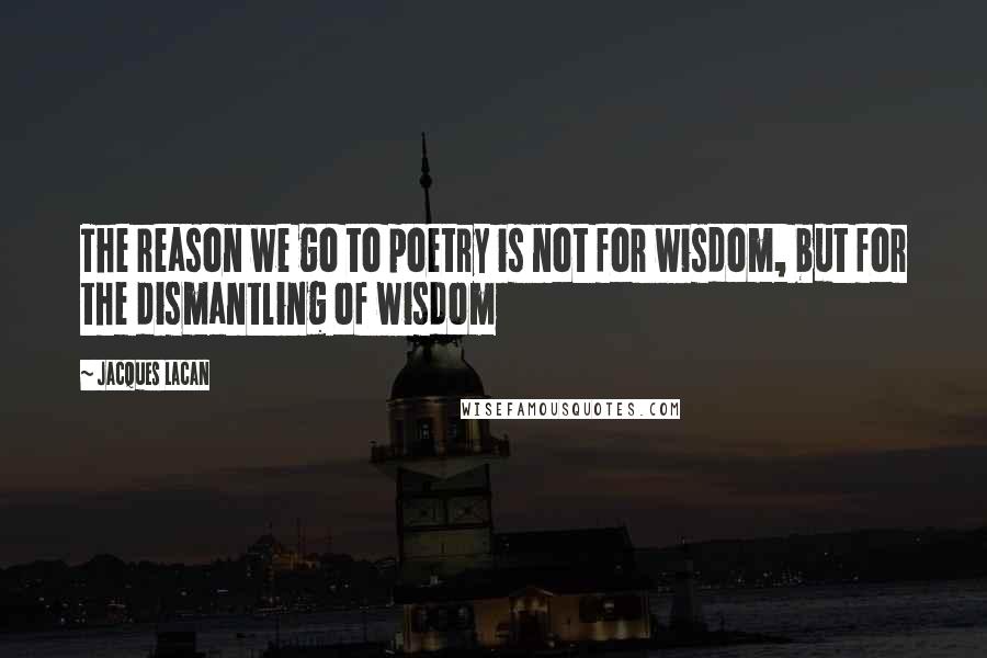 Jacques Lacan Quotes: The reason we go to poetry is not for wisdom, but for the dismantling of wisdom