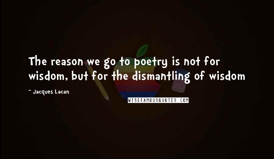 Jacques Lacan Quotes: The reason we go to poetry is not for wisdom, but for the dismantling of wisdom