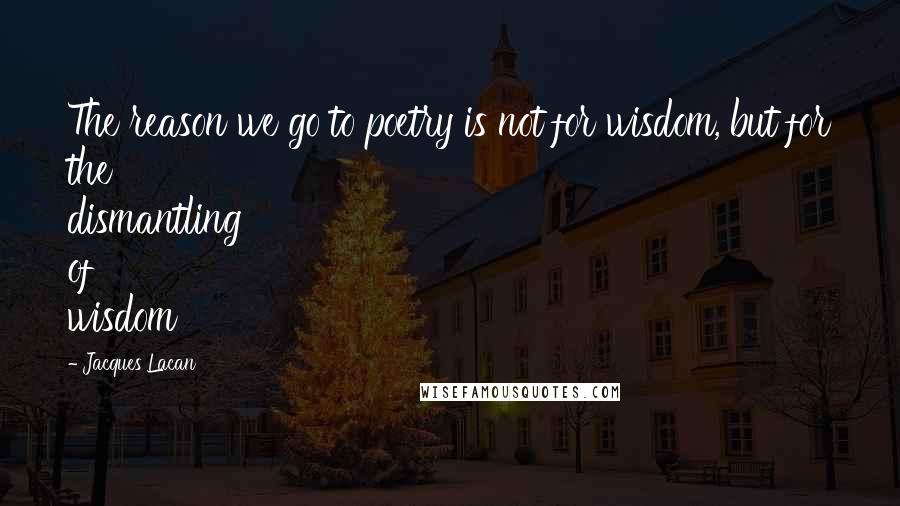 Jacques Lacan Quotes: The reason we go to poetry is not for wisdom, but for the dismantling of wisdom