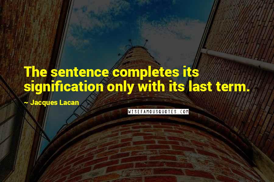 Jacques Lacan Quotes: The sentence completes its signification only with its last term.