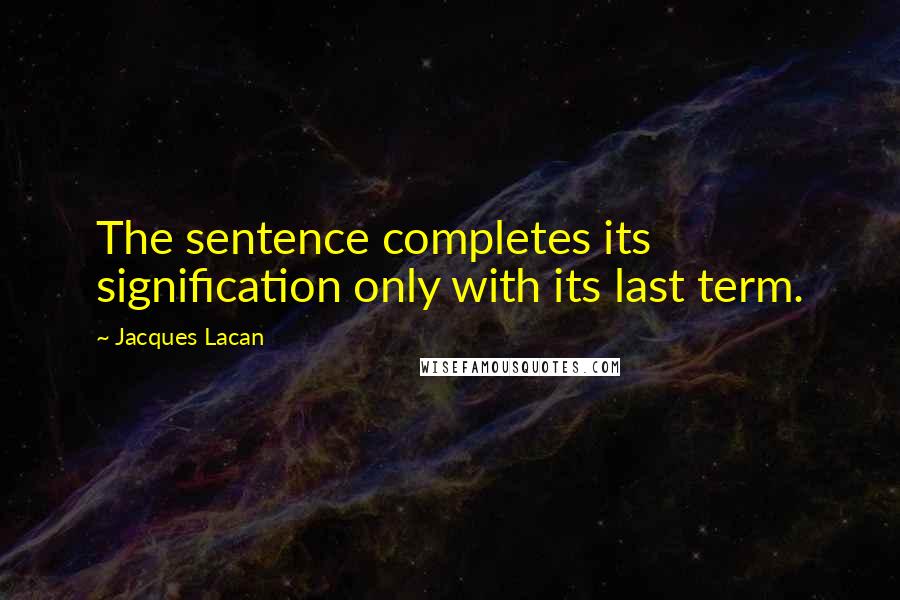 Jacques Lacan Quotes: The sentence completes its signification only with its last term.