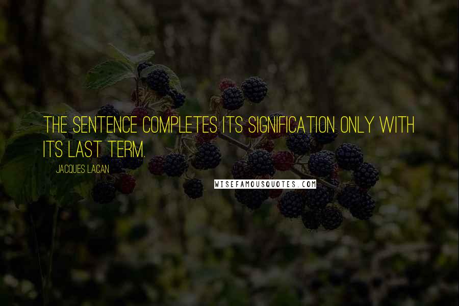 Jacques Lacan Quotes: The sentence completes its signification only with its last term.