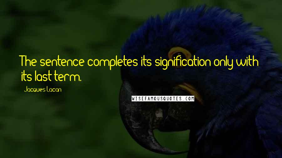 Jacques Lacan Quotes: The sentence completes its signification only with its last term.
