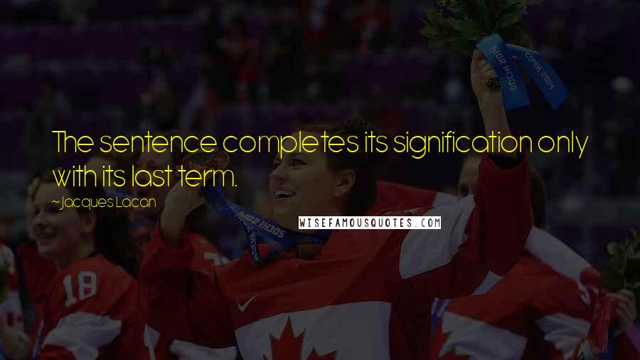 Jacques Lacan Quotes: The sentence completes its signification only with its last term.