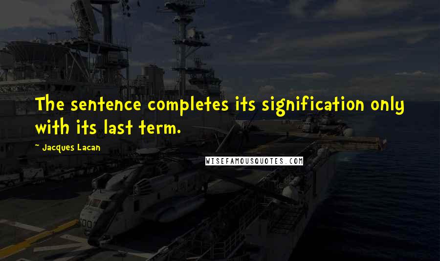 Jacques Lacan Quotes: The sentence completes its signification only with its last term.