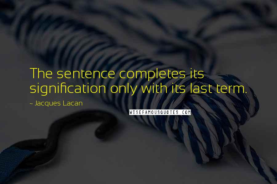 Jacques Lacan Quotes: The sentence completes its signification only with its last term.