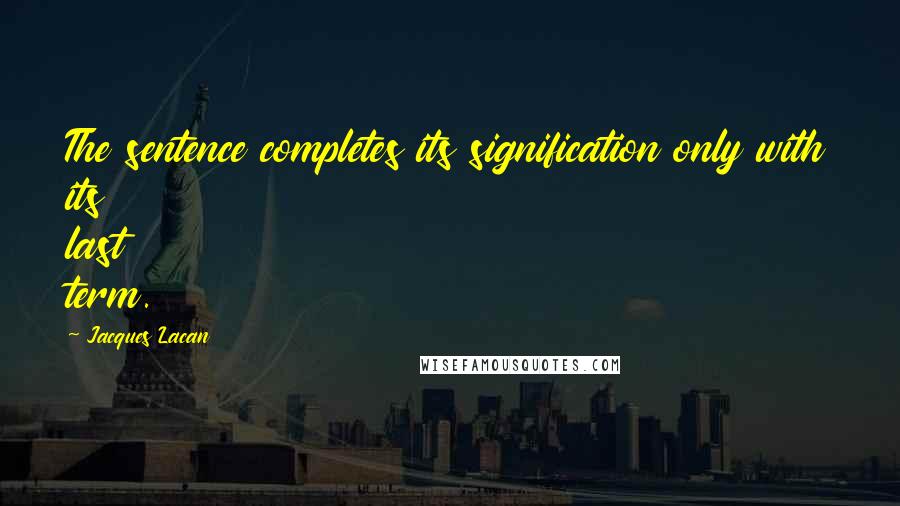 Jacques Lacan Quotes: The sentence completes its signification only with its last term.