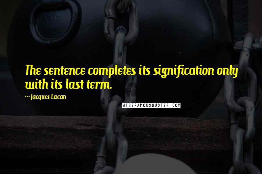 Jacques Lacan Quotes: The sentence completes its signification only with its last term.
