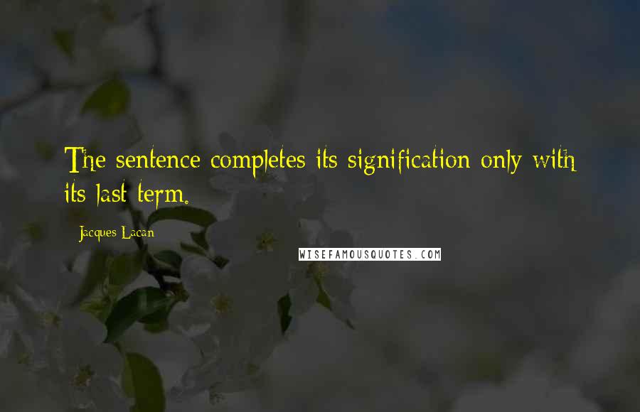 Jacques Lacan Quotes: The sentence completes its signification only with its last term.