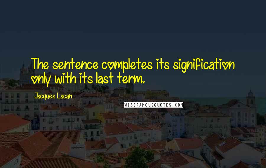 Jacques Lacan Quotes: The sentence completes its signification only with its last term.
