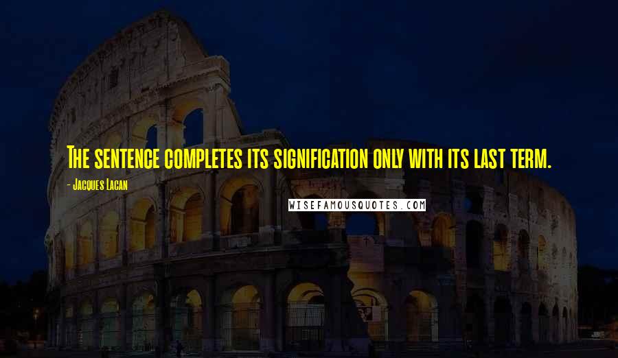 Jacques Lacan Quotes: The sentence completes its signification only with its last term.