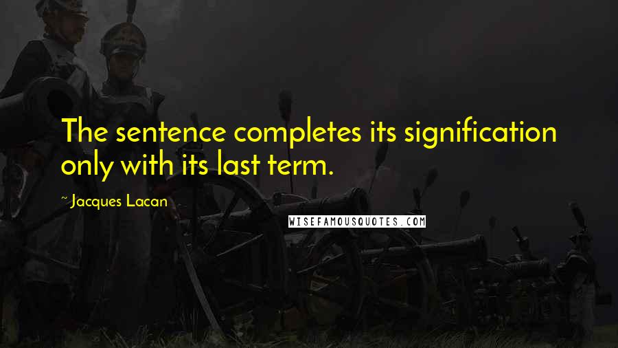 Jacques Lacan Quotes: The sentence completes its signification only with its last term.