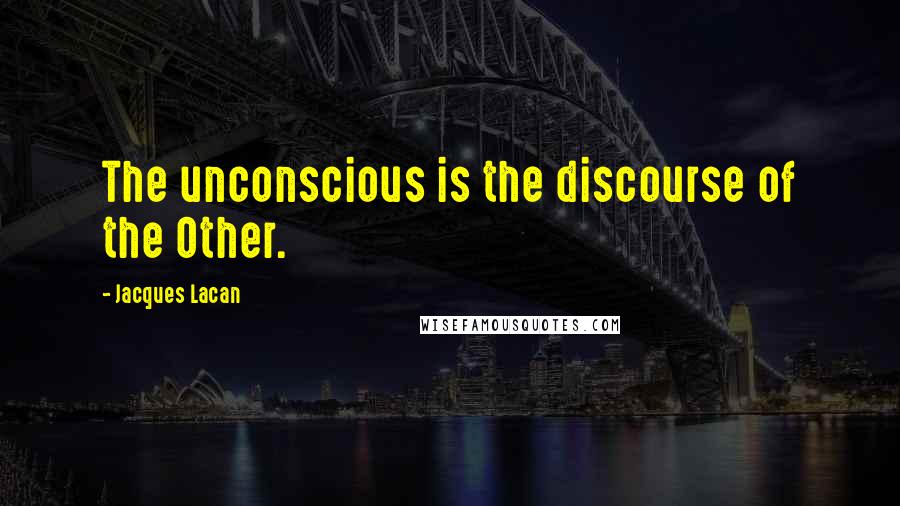 Jacques Lacan Quotes: The unconscious is the discourse of the Other.