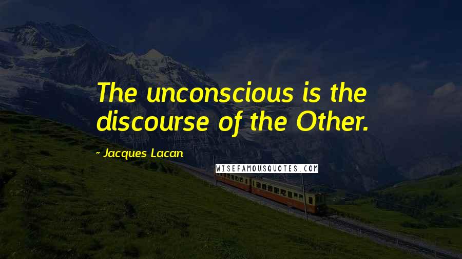 Jacques Lacan Quotes: The unconscious is the discourse of the Other.