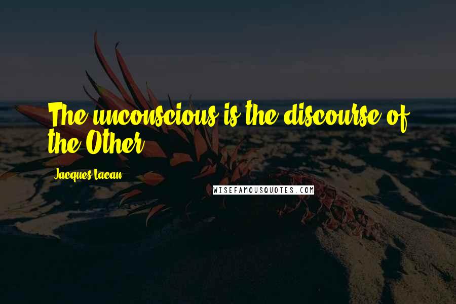 Jacques Lacan Quotes: The unconscious is the discourse of the Other.