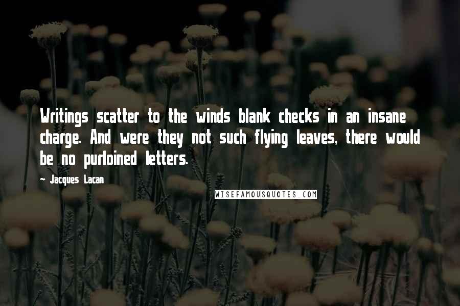 Jacques Lacan Quotes: Writings scatter to the winds blank checks in an insane charge. And were they not such flying leaves, there would be no purloined letters.