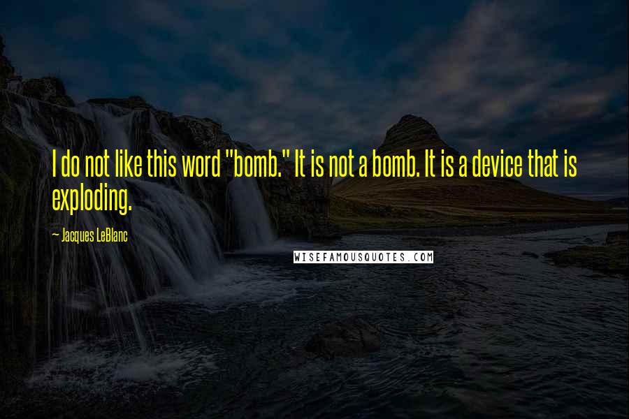 Jacques LeBlanc Quotes: I do not like this word "bomb." It is not a bomb. It is a device that is exploding.