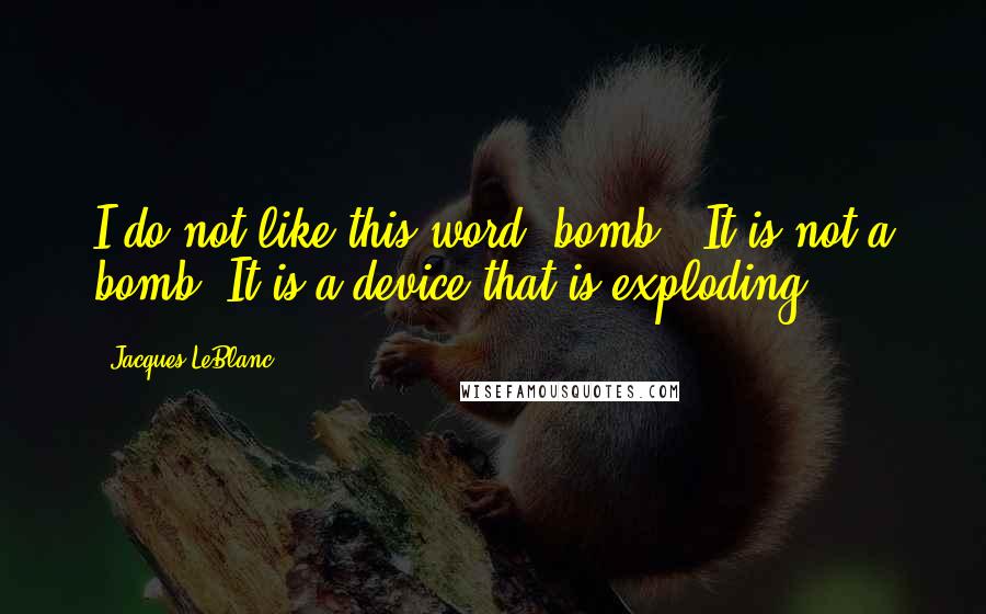 Jacques LeBlanc Quotes: I do not like this word "bomb." It is not a bomb. It is a device that is exploding.