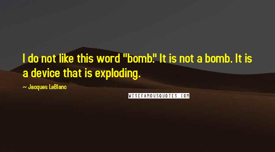 Jacques LeBlanc Quotes: I do not like this word "bomb." It is not a bomb. It is a device that is exploding.