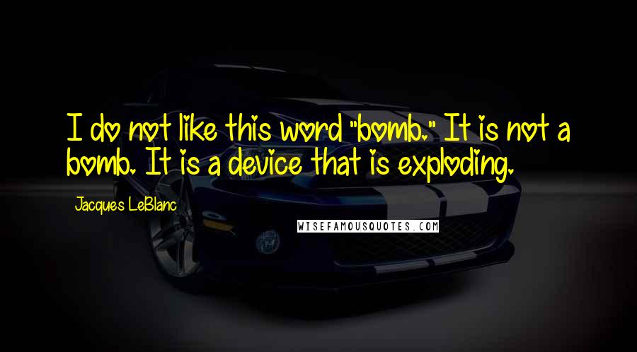 Jacques LeBlanc Quotes: I do not like this word "bomb." It is not a bomb. It is a device that is exploding.