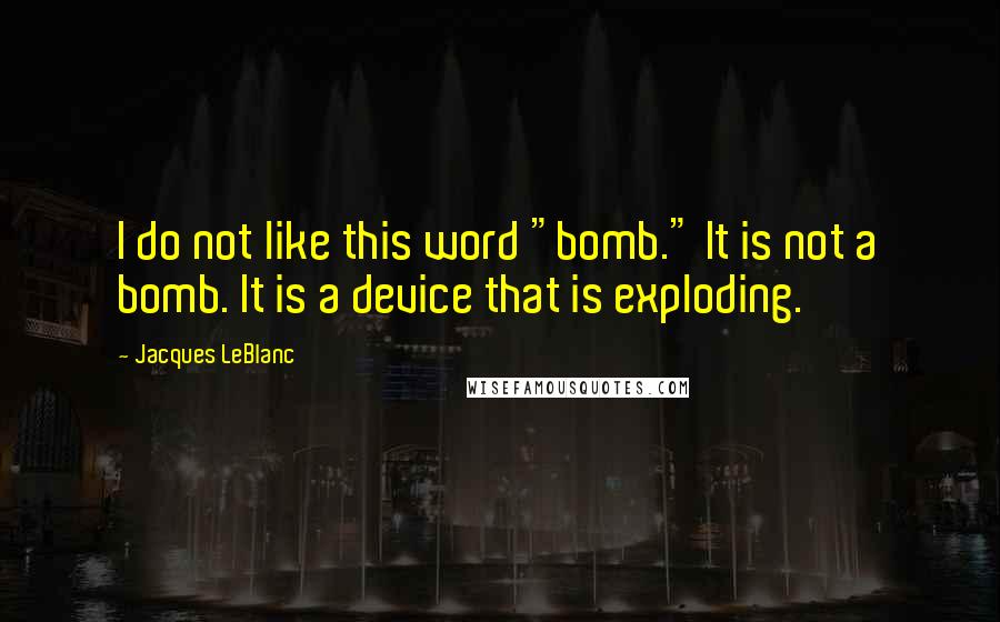 Jacques LeBlanc Quotes: I do not like this word "bomb." It is not a bomb. It is a device that is exploding.