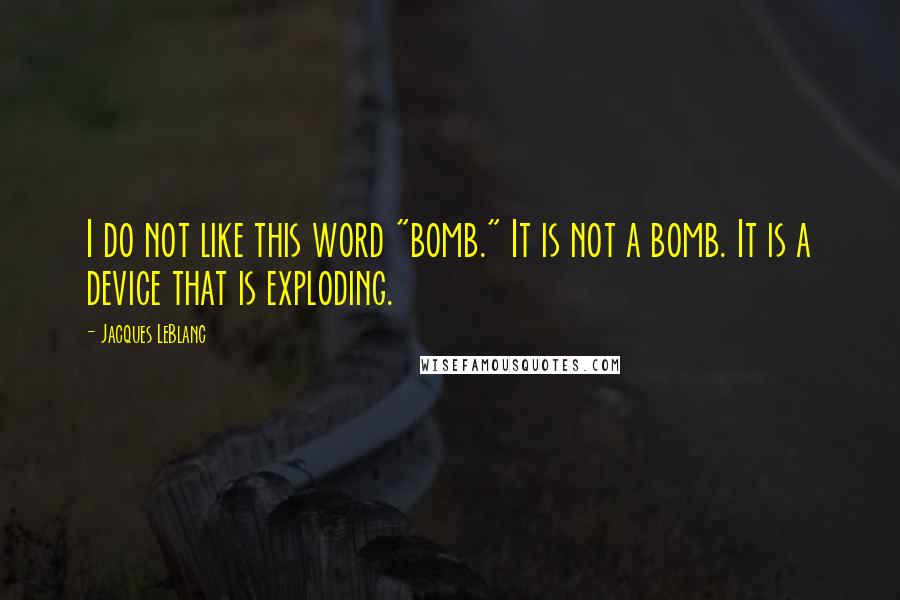 Jacques LeBlanc Quotes: I do not like this word "bomb." It is not a bomb. It is a device that is exploding.