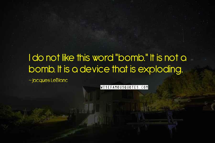 Jacques LeBlanc Quotes: I do not like this word "bomb." It is not a bomb. It is a device that is exploding.