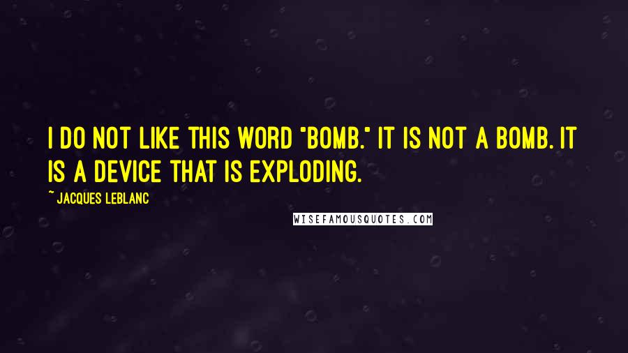 Jacques LeBlanc Quotes: I do not like this word "bomb." It is not a bomb. It is a device that is exploding.