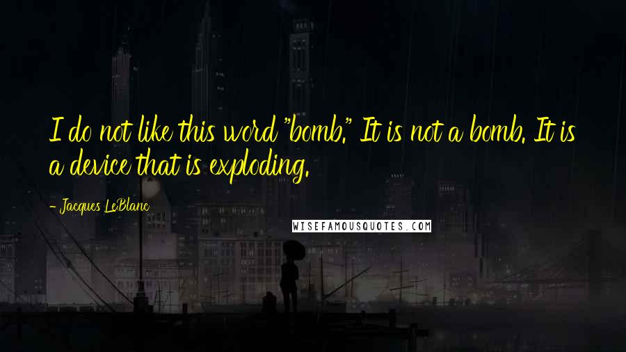 Jacques LeBlanc Quotes: I do not like this word "bomb." It is not a bomb. It is a device that is exploding.