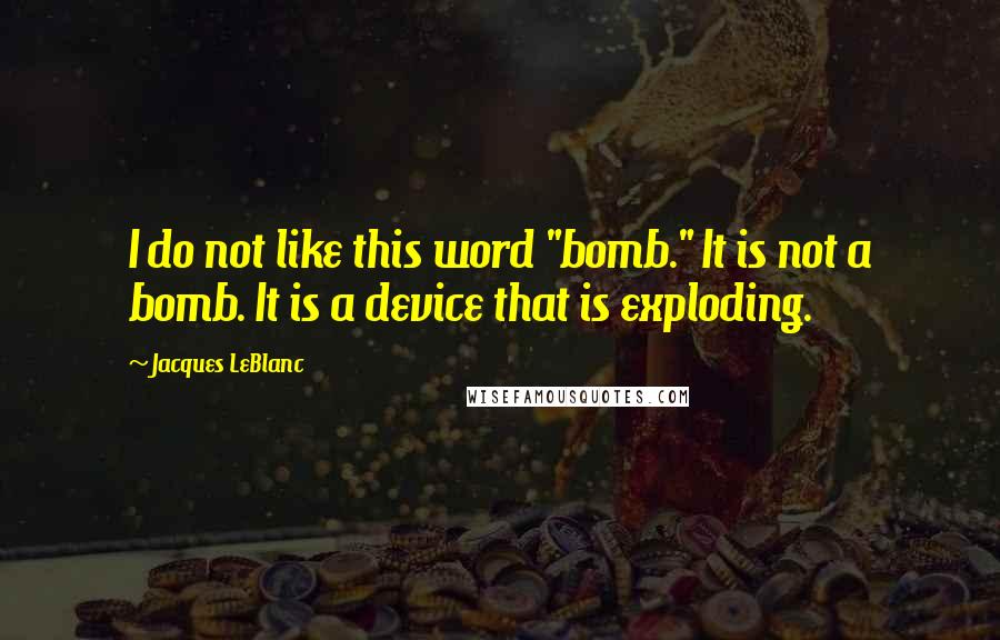 Jacques LeBlanc Quotes: I do not like this word "bomb." It is not a bomb. It is a device that is exploding.