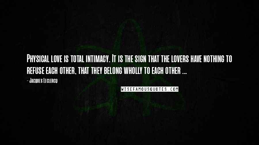 Jacques Leclercq Quotes: Physical love is total intimacy. It is the sign that the lovers have nothing to refuse each other, that they belong wholly to each other ...