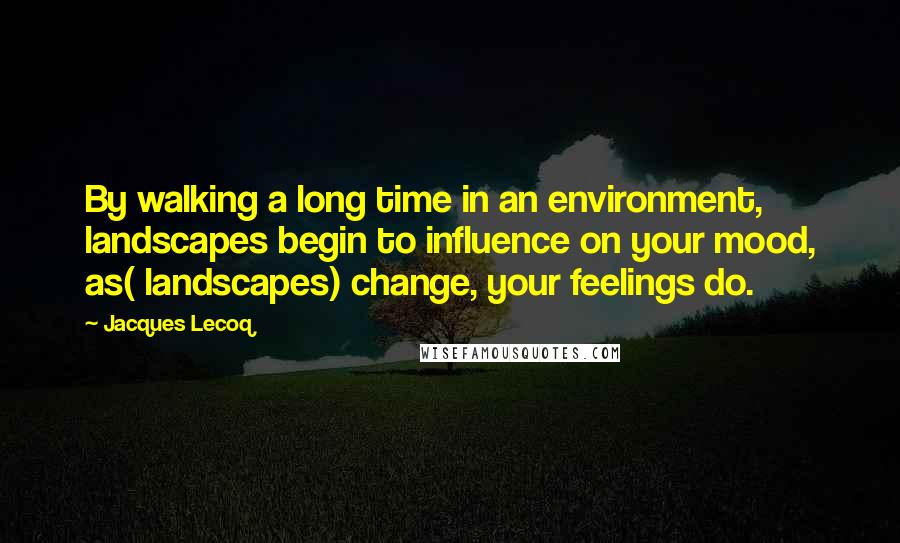 Jacques Lecoq Quotes: By walking a long time in an environment, landscapes begin to influence on your mood, as( landscapes) change, your feelings do.